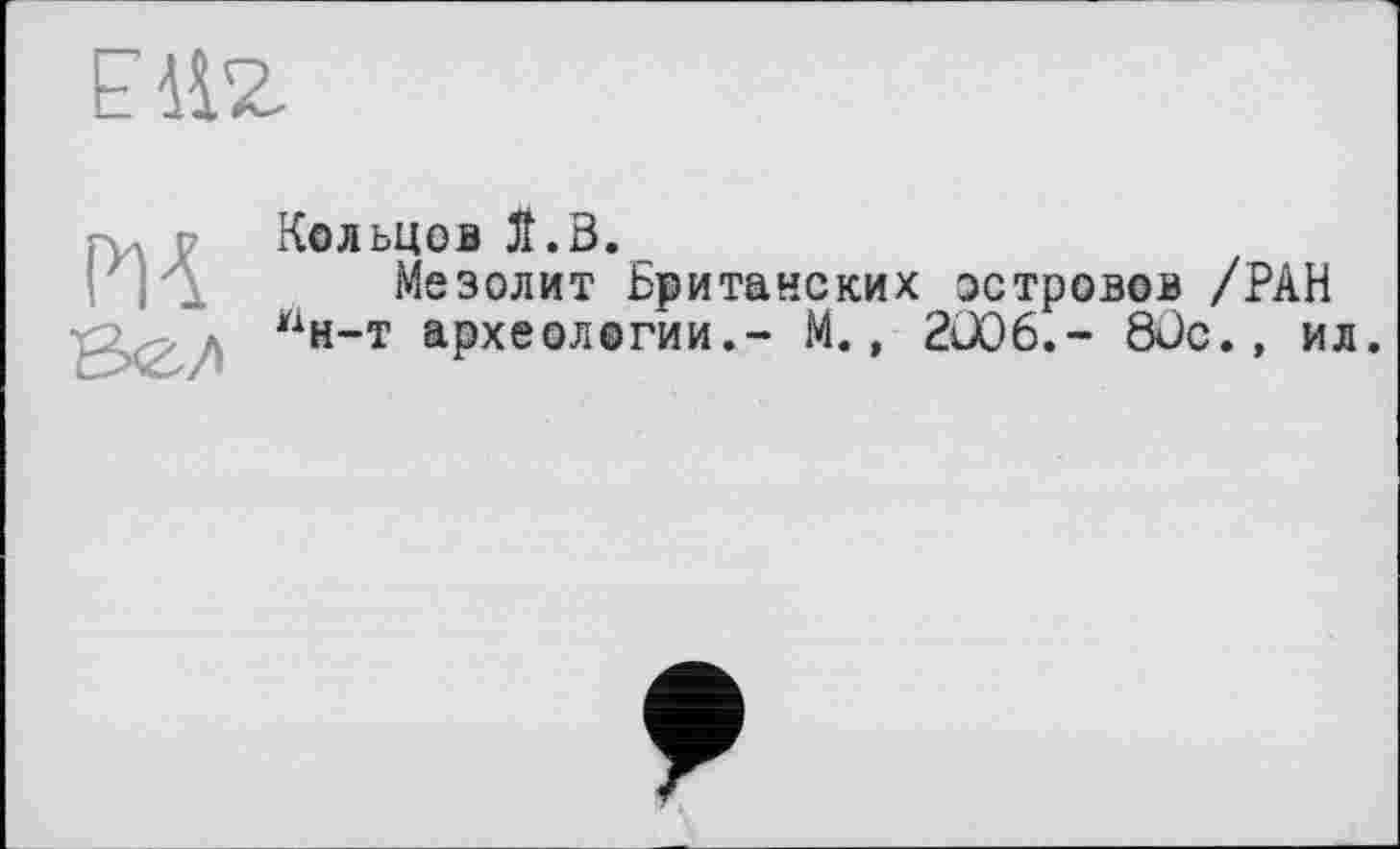 ﻿LH2.
m
Кольцов 5t.В.
Мезолит Британских островов /РАН ян-т археологии.- М., 2Ü06.- 8üc., ил.